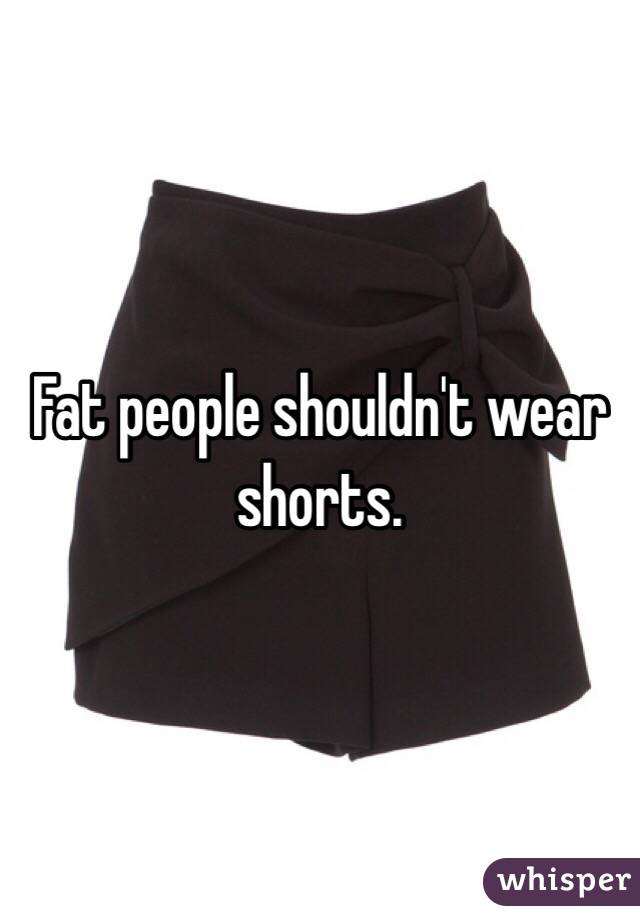 Fat people shouldn't wear shorts. 