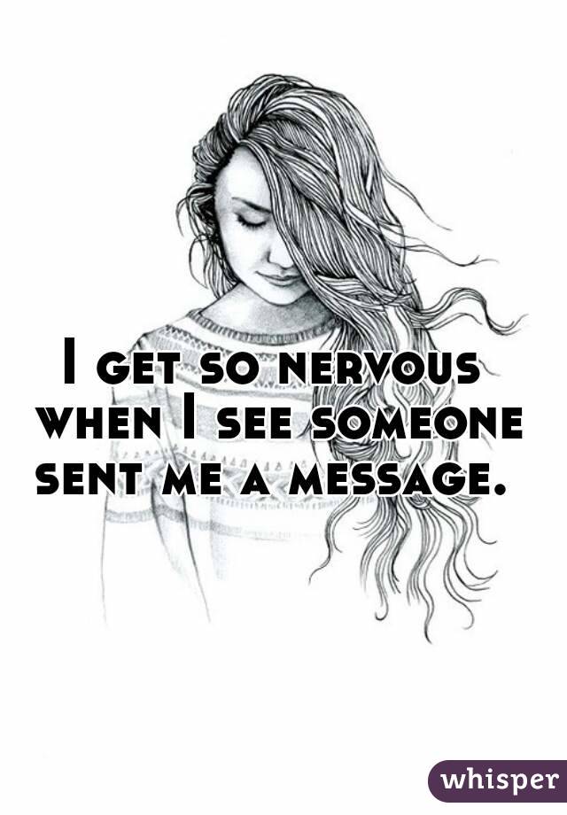 I get so nervous when I see someone sent me a message. 