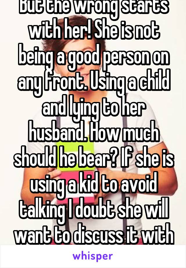 But the wrong starts with her! She is not being a good person on any front. Using a child and lying to her husband. How much should he bear? If she is using a kid to avoid talking I doubt she will want to discuss it with him in the future. 