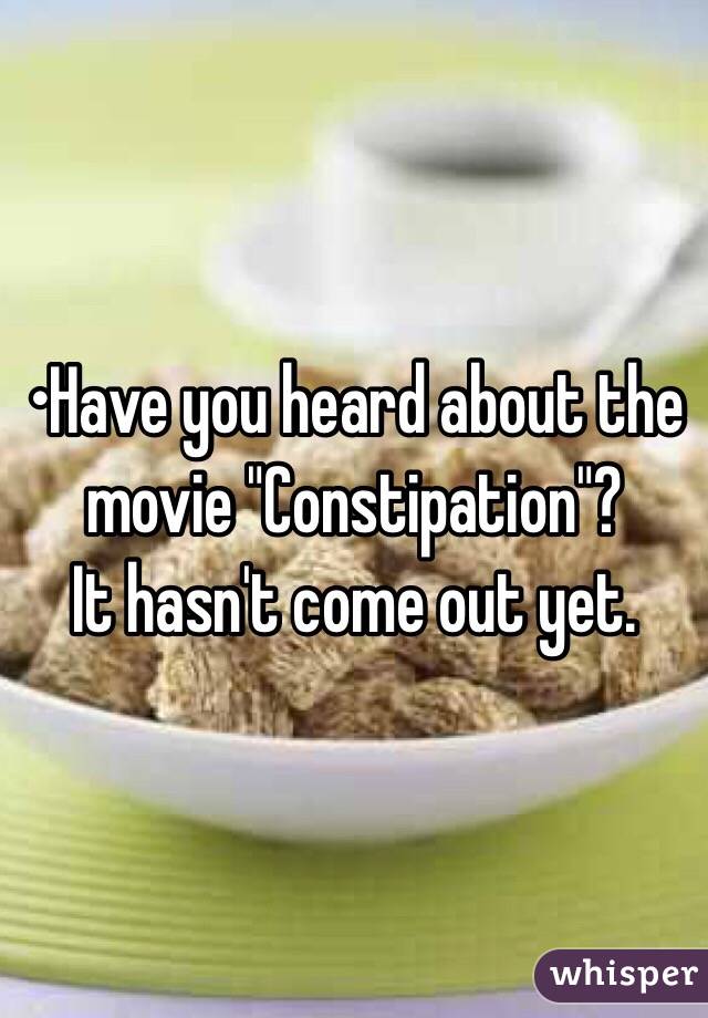 •Have you heard about the movie "Constipation"?
It hasn't come out yet.