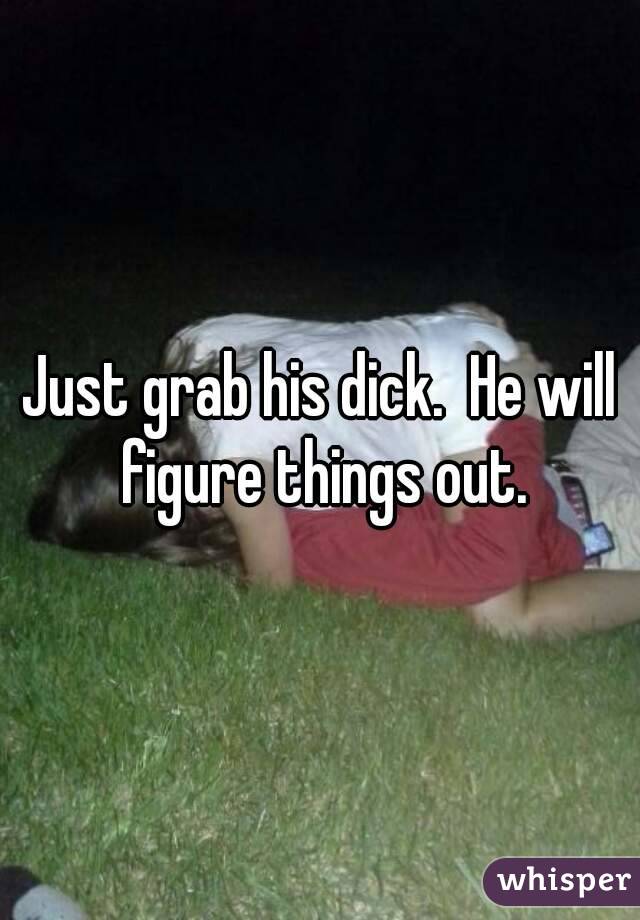 Just grab his dick.  He will figure things out.
