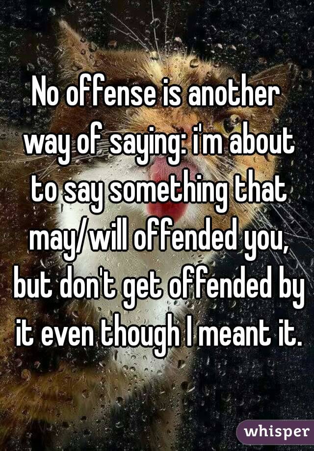 No offense is another way of saying: i'm about to say something that may/will offended you, but don't get offended by it even though I meant it.