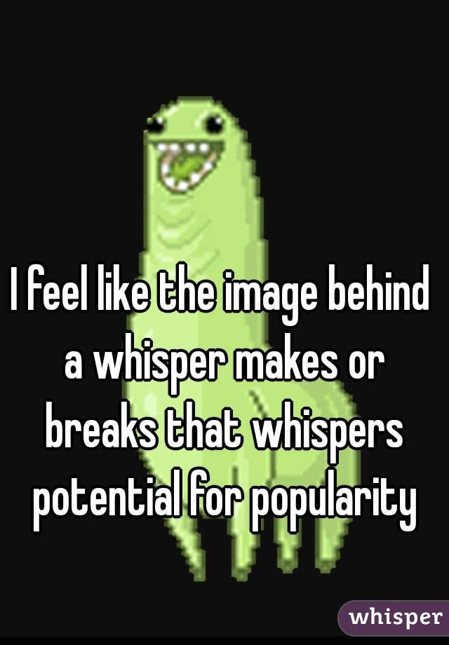 I feel like the image behind a whisper makes or breaks that whispers potential for popularity
