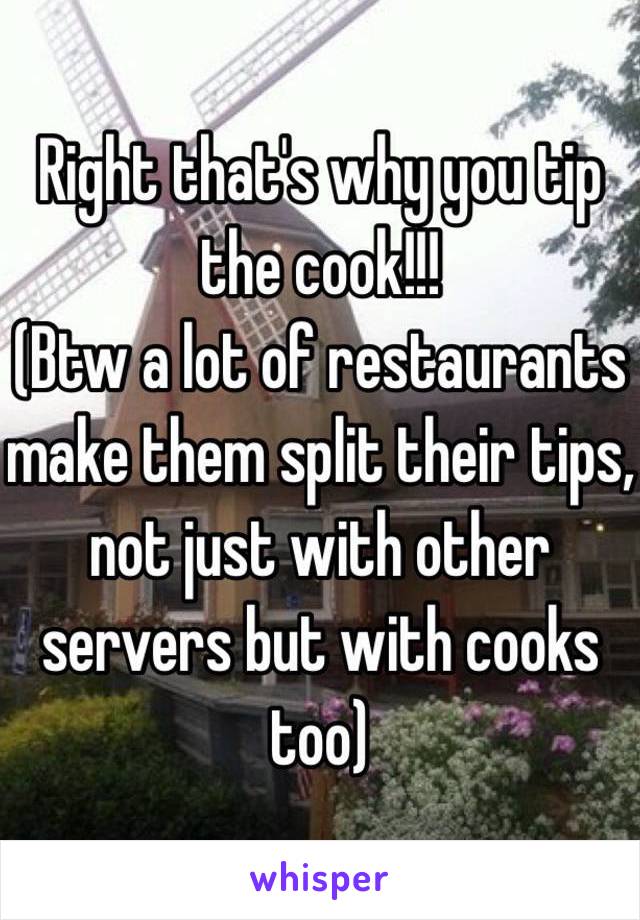 Right that's why you tip the cook!!!
(Btw a lot of restaurants make them split their tips, not just with other servers but with cooks too)