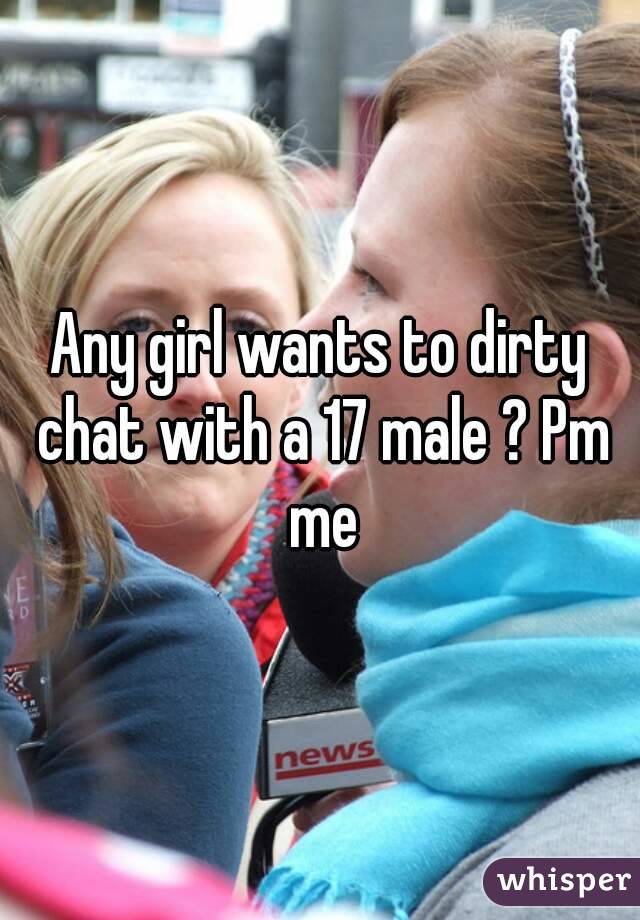 Any girl wants to dirty chat with a 17 male ? Pm me