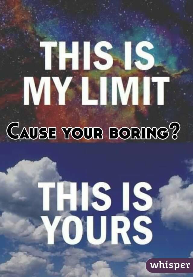 Cause your boring? 