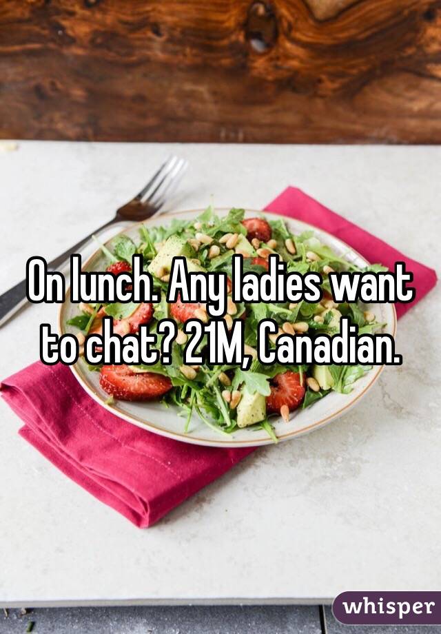 On lunch. Any ladies want to chat? 21M, Canadian. 
