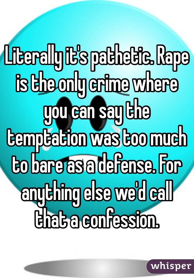 Literally it's pathetic. Rape is the only crime where you can say the temptation was too much to bare as a defense. For anything else we'd call that a confession. 