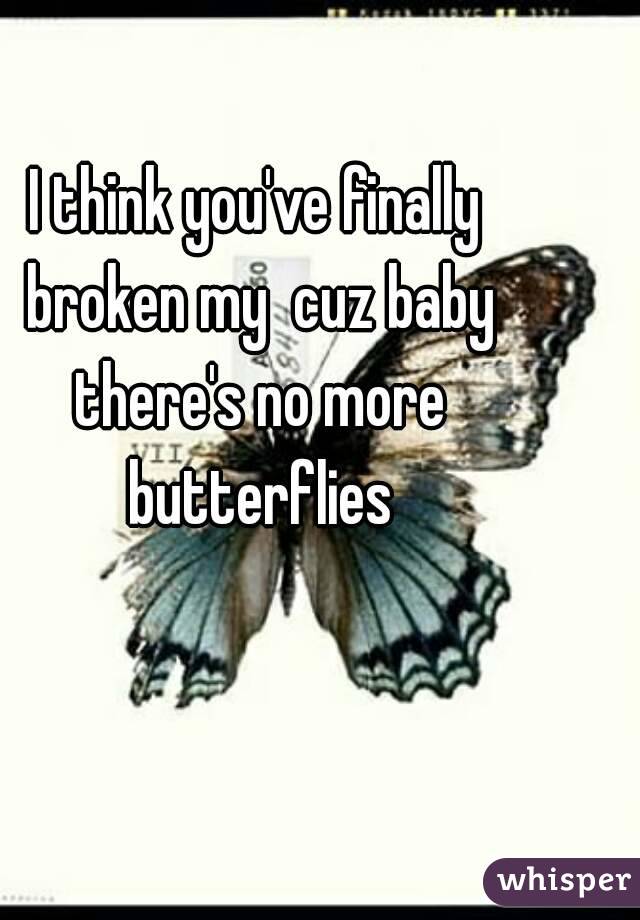 I think you've finally broken my  cuz baby there's no more butterflies