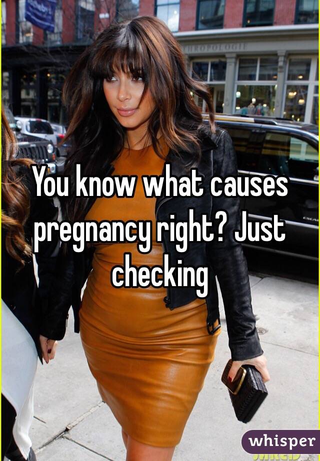You know what causes pregnancy right? Just checking 