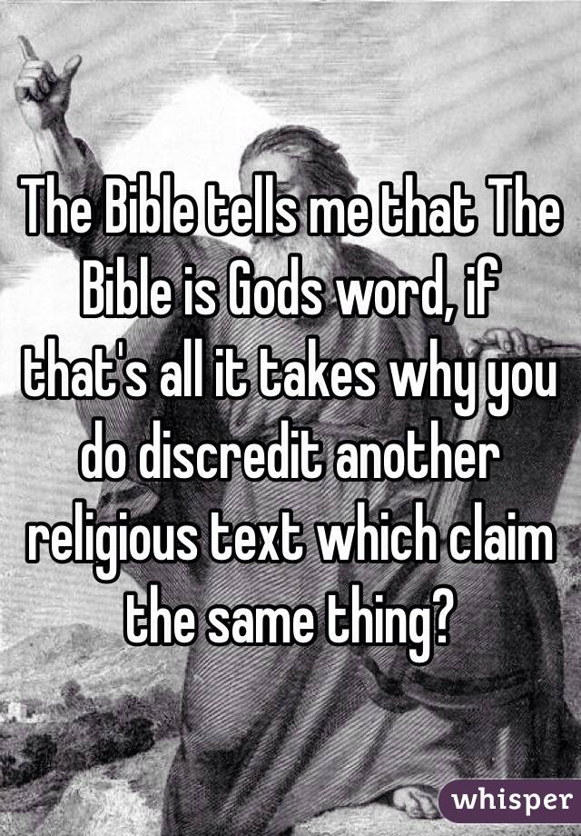 The Bible tells me that The Bible is Gods word, if that's all it takes why you do discredit another religious text which claim the same thing?