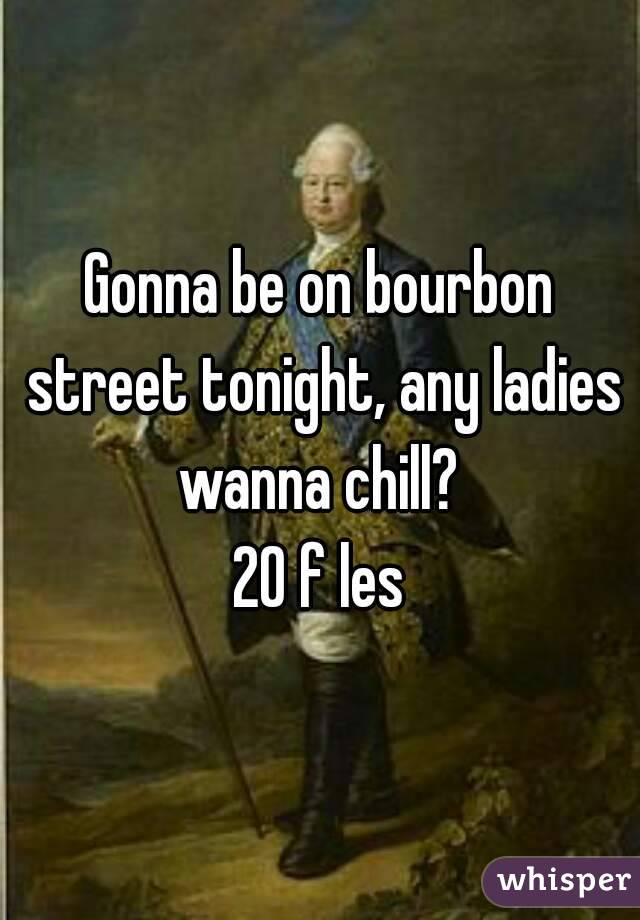 Gonna be on bourbon street tonight, any ladies wanna chill? 
20 f les