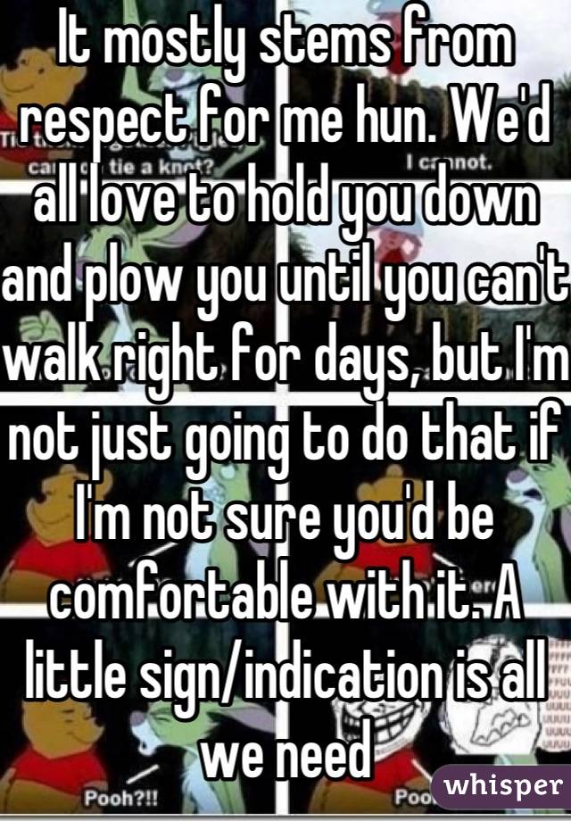 It mostly stems from respect for me hun. We'd all love to hold you down and plow you until you can't walk right for days, but I'm not just going to do that if I'm not sure you'd be comfortable with it. A little sign/indication is all we need