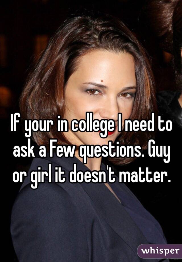 If your in college I need to ask a Few questions. Guy or girl it doesn't matter.