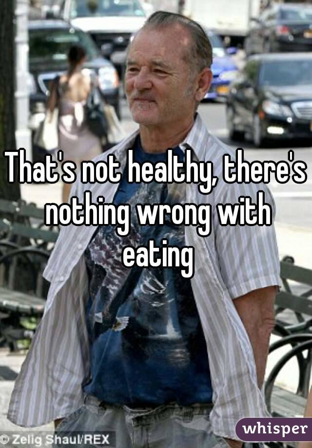 That's not healthy, there's nothing wrong with eating