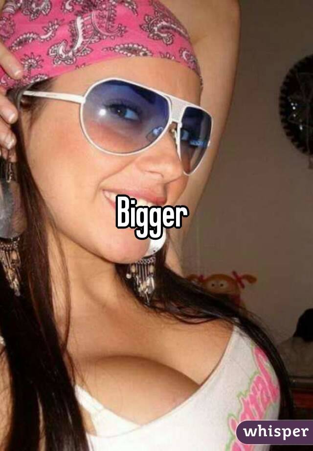 Bigger 