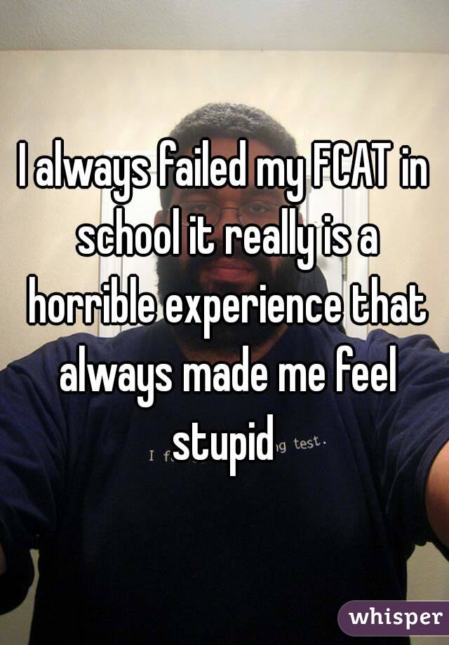 I always failed my FCAT in school it really is a horrible experience that always made me feel stupid 