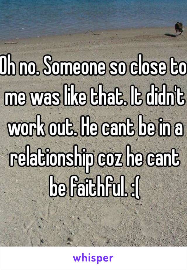 Oh no. Someone so close to me was like that. It didn't work out. He cant be in a relationship coz he cant be faithful. :(
