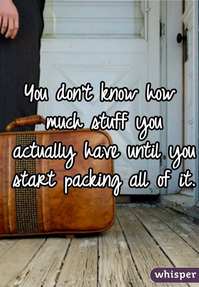 You don't know how much stuff you actually have until you start packing all of it.