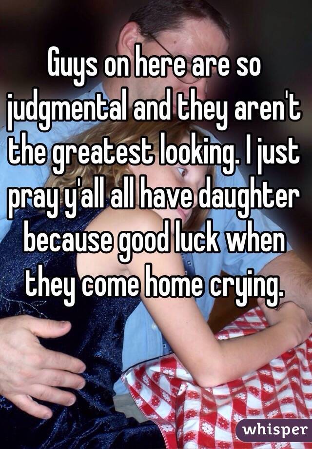 Guys on here are so judgmental and they aren't the greatest looking. I just pray y'all all have daughter  because good luck when they come home crying. 