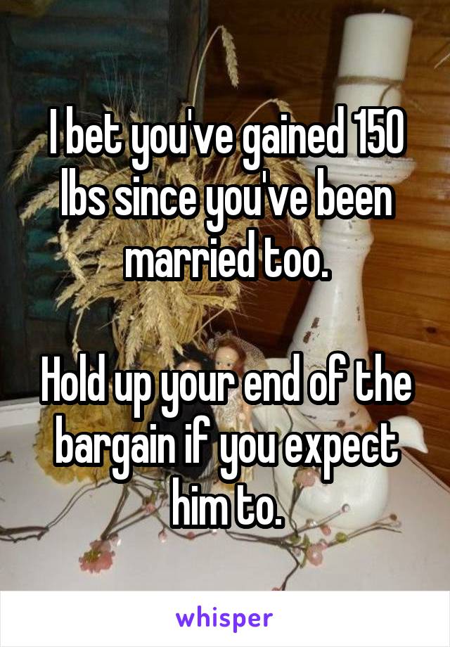 I bet you've gained 150 lbs since you've been married too.

Hold up your end of the bargain if you expect him to.