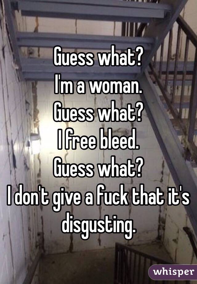 Guess what? 
I'm a woman.
Guess what?
I free bleed.
Guess what?
I don't give a fuck that it's disgusting.
