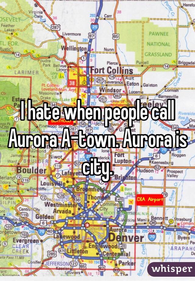 I hate when people call Aurora A-town. Aurora is city. 