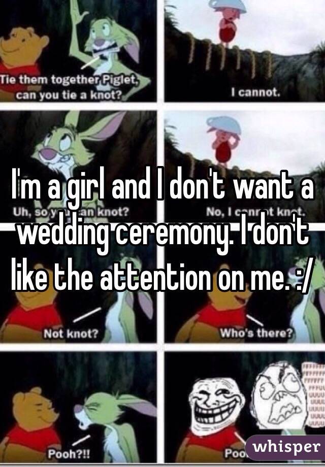 I'm a girl and I don't want a wedding ceremony. I don't like the attention on me. :/ 