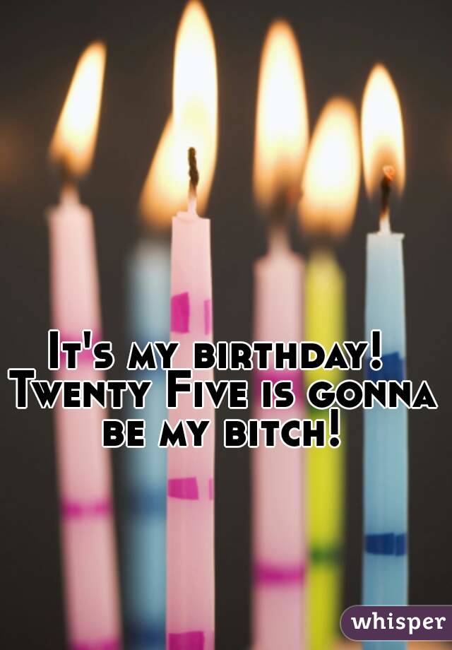 It's my birthday! 
Twenty Five is gonna be my bitch! 