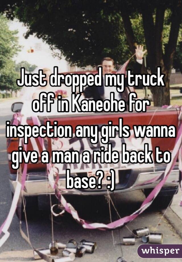 Just dropped my truck off in Kaneohe for inspection any girls wanna give a man a ride back to base? :)