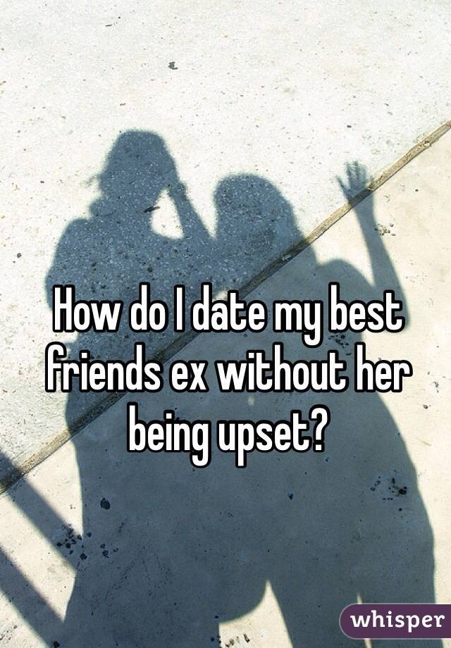 How do I date my best friends ex without her being upset?