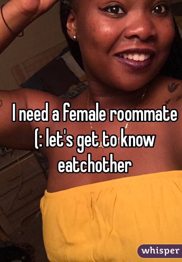 I need a female roommate (: let's get to know eatchother 
