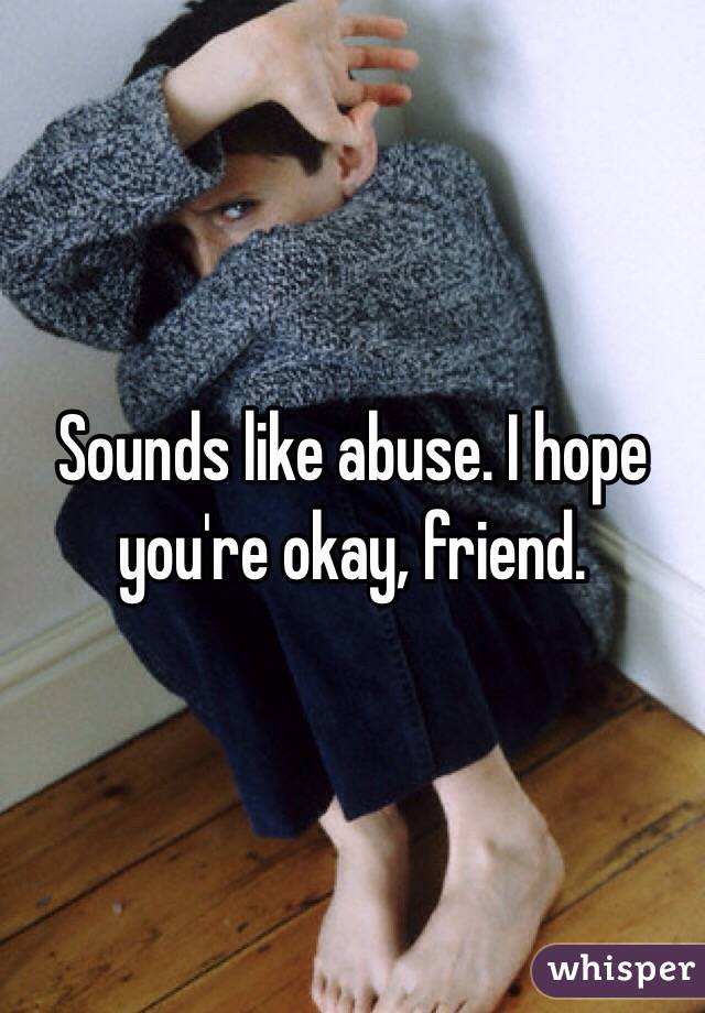 Sounds like abuse. I hope you're okay, friend. 
