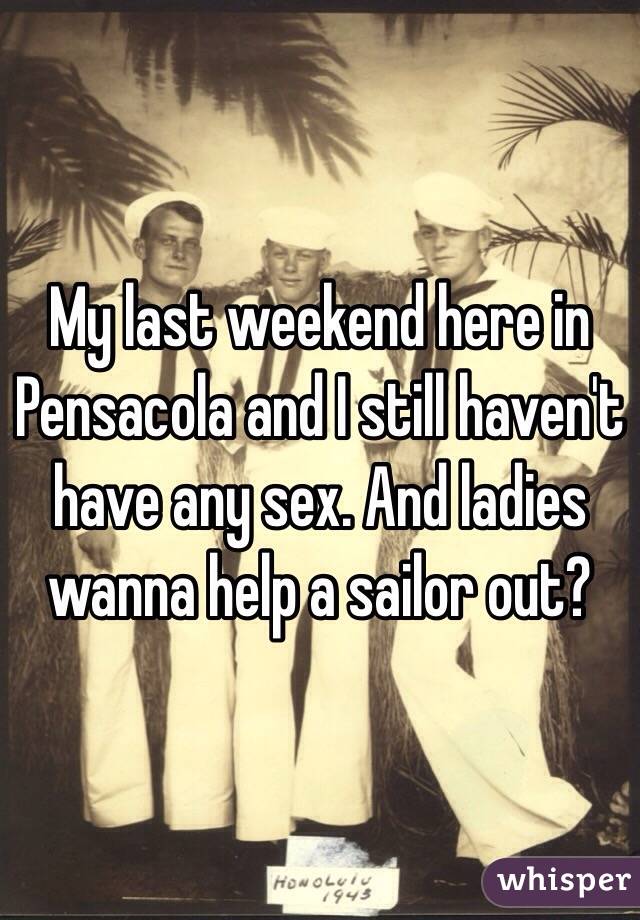 My last weekend here in Pensacola and I still haven't have any sex. And ladies wanna help a sailor out?