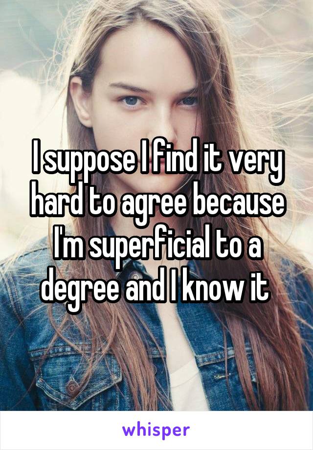 I suppose I find it very hard to agree because I'm superficial to a degree and I know it 