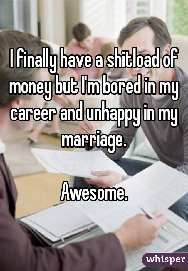 I finally have a shitload of money but I'm bored in my career and unhappy in my marriage.

Awesome.