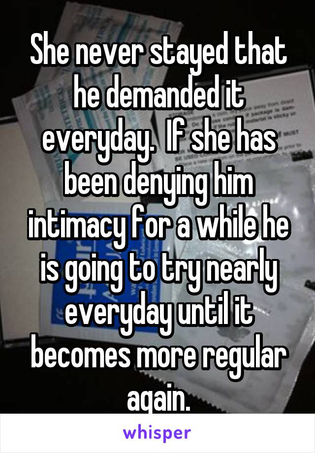 She never stayed that he demanded it everyday.  If she has been denying him intimacy for a while he is going to try nearly everyday until it becomes more regular again.