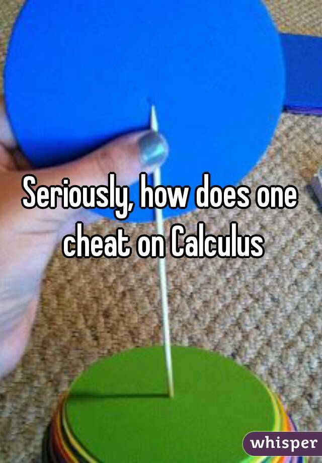 Seriously, how does one cheat on Calculus