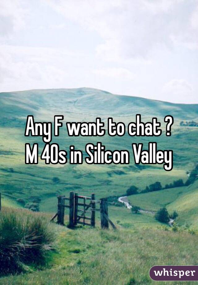 Any F want to chat ?
M 40s in Silicon Valley 