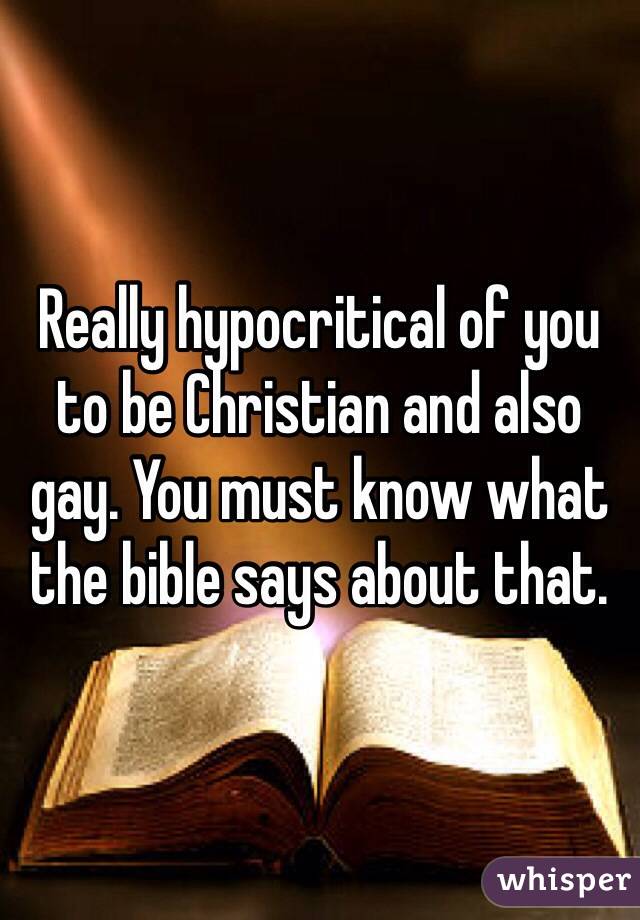 Really hypocritical of you to be Christian and also gay. You must know what the bible says about that.