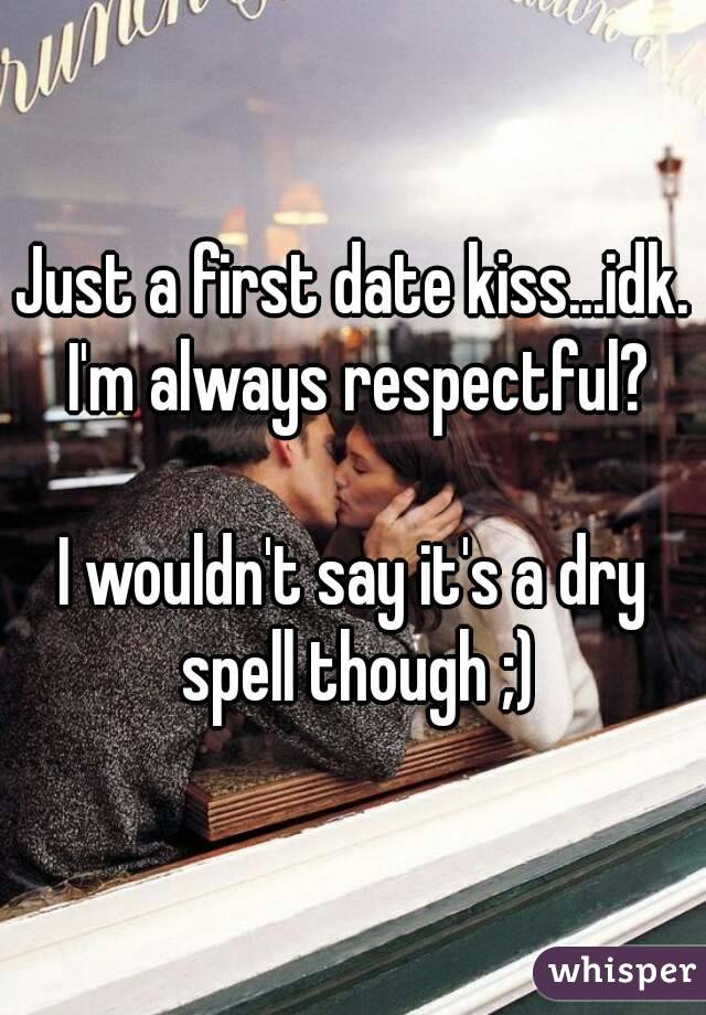 Just a first date kiss...idk. I'm always respectful?

I wouldn't say it's a dry spell though ;)
