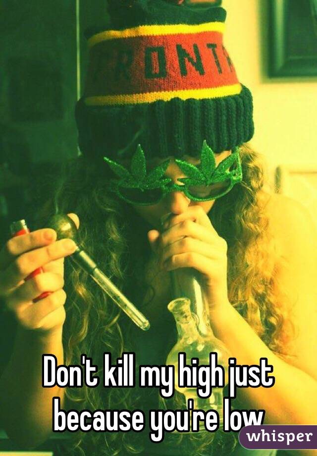 Don't kill my high just because you're low