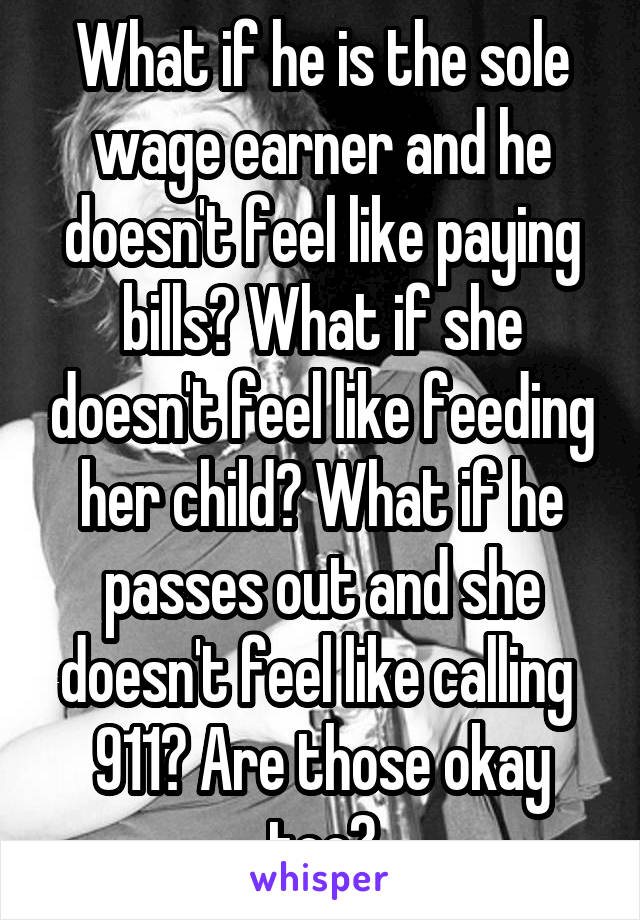 What if he is the sole wage earner and he doesn't feel like paying bills? What if she doesn't feel like feeding her child? What if he passes out and she doesn't feel like calling  911? Are those okay too?