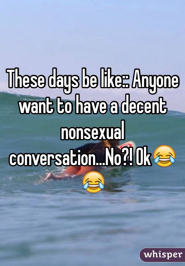 These days be like:: Anyone want to have a decent nonsexual conversation...No?! Ok😂😂