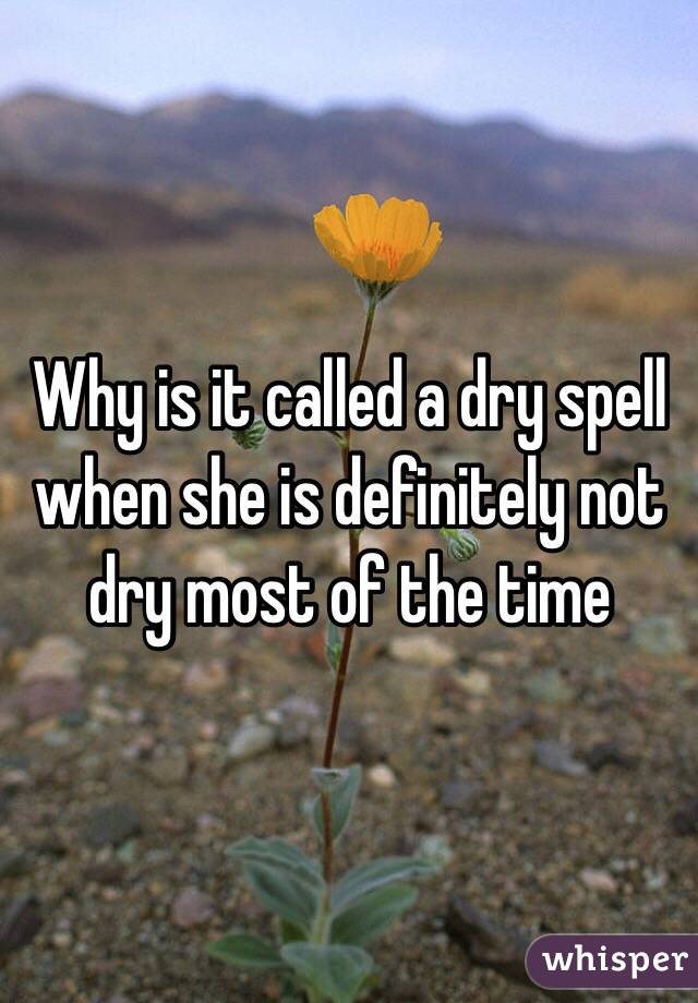 Why is it called a dry spell when she is definitely not dry most of the time 