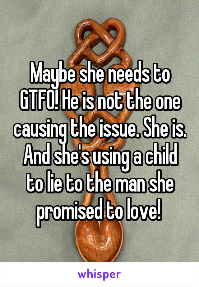 Maybe she needs to GTFO! He is not the one causing the issue. She is. And she's using a child to lie to the man she promised to love! 