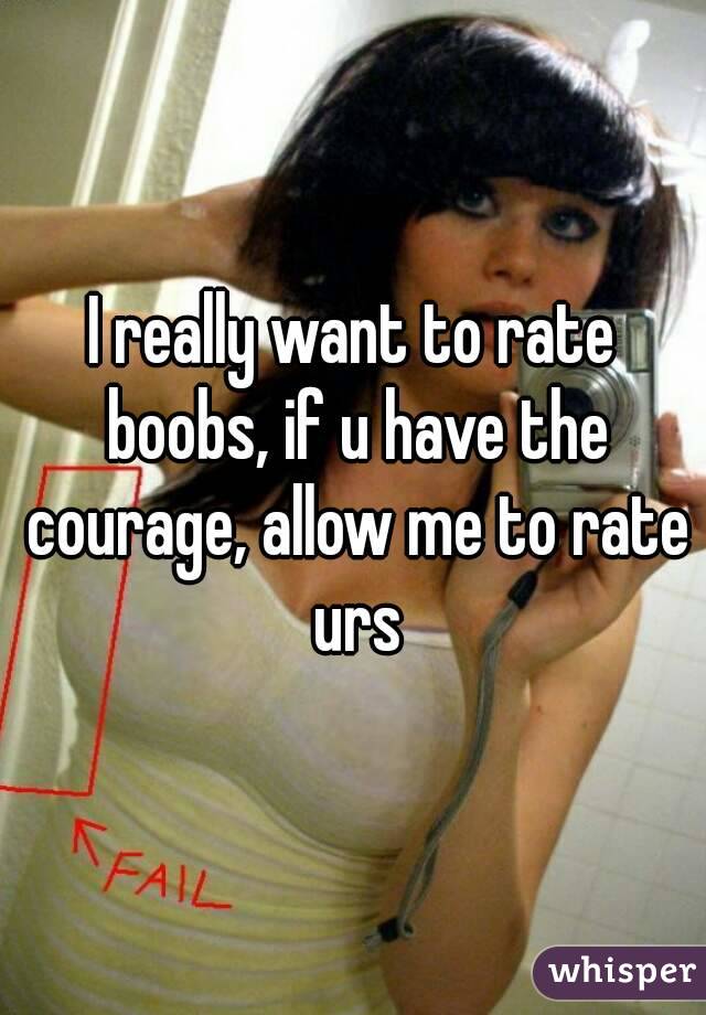 I really want to rate boobs, if u have the courage, allow me to rate urs