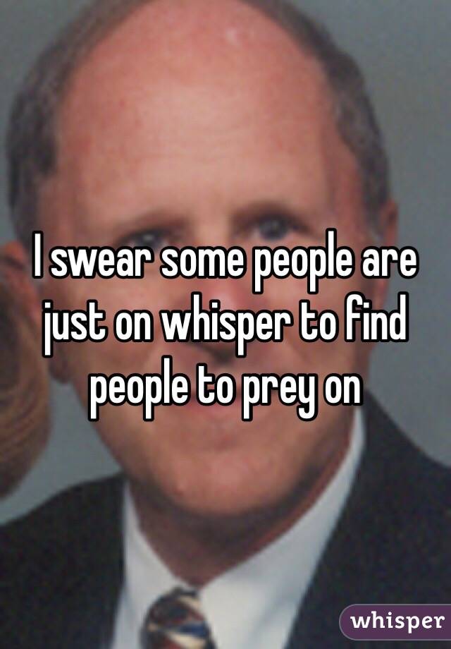 I swear some people are just on whisper to find people to prey on