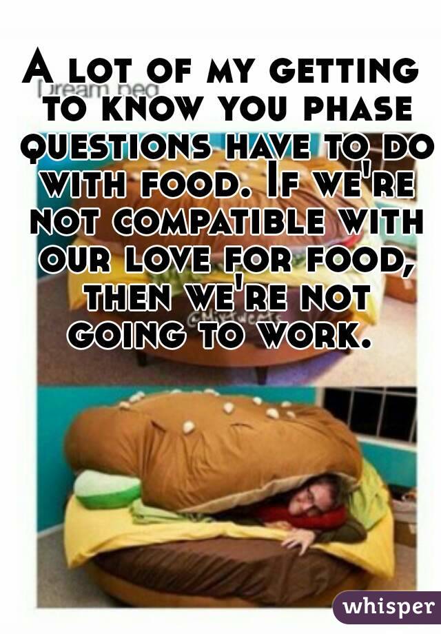 A lot of my getting to know you phase questions have to do with food. If we're not compatible with our love for food, then we're not going to work. 