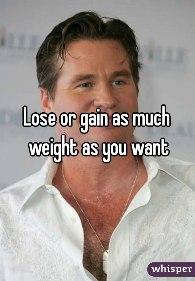 Lose or gain as much weight as you want